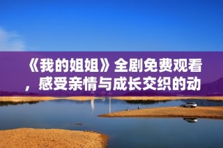 《我的姐姐》全剧免费观看，感受亲情与成长交织的动人故事