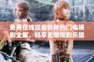 免费在线观看各种热门电视剧全集，畅享无限观剧乐趣