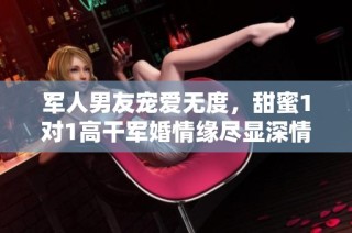 军人男友宠爱无度，甜蜜1对1高干军婚情缘尽显深情与热爱