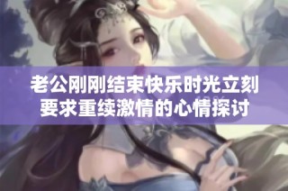 老公刚刚结束快乐时光立刻要求重续激情的心情探讨