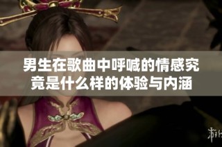 男生在歌曲中呼喊的情感究竟是什么样的体验与内涵