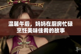 温馨午后，妈妈在厨房忙碌烹饪美味佳肴的故事