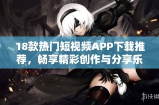 18款热门短视频APP下载推荐，畅享精彩创作与分享乐趣