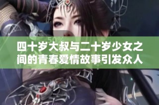 四十岁大叔与二十岁少女之间的青春爱情故事引发众人热议