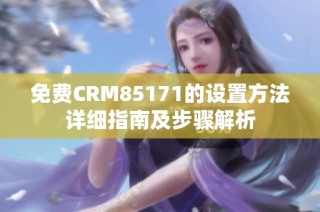 免费CRM85171的设置方法详细指南及步骤解析