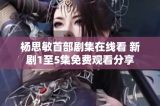 杨思敏首部剧集在线看 新剧1至5集免费观看分享