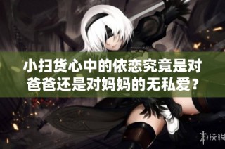 小扫货心中的依恋究竟是对爸爸还是对妈妈的无私爱？