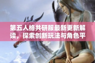 第五人格共研服最新更新解读，探索创新玩法与角色平衡调整新方向