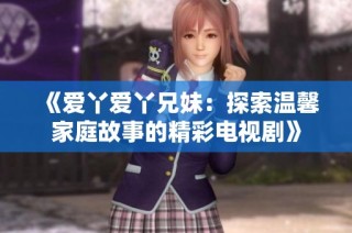 《爱丫爱丫兄妹：探索温馨家庭故事的精彩电视剧》