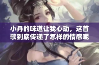 小丹的味道让我心动，这首歌到底传递了怎样的情感呢