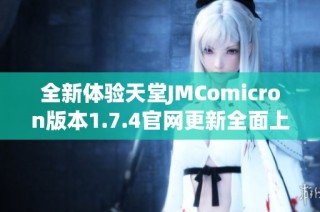 全新体验天堂JMComicron版本1.7.4官网更新全面上线，敬请期待精彩内容