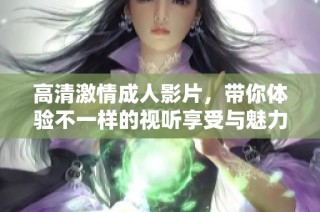 高清激情成人影片，带你体验不一样的视听享受与魅力。