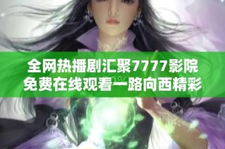 全网热播剧汇聚7777影院免费在线观看一路向西精彩无限