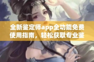 全新鉴定师app全功能免费使用指南，轻松获取专业鉴定服务