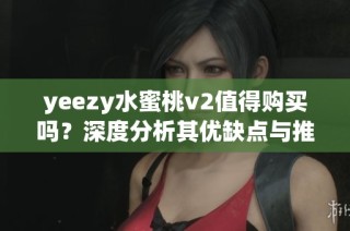 yeezy水蜜桃v2值得购买吗？深度分析其优缺点与推荐理由