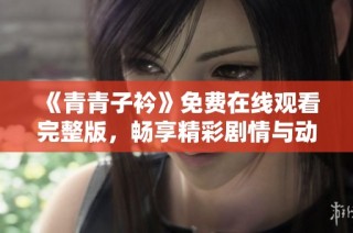 《青青子衿》免费在线观看完整版，畅享精彩剧情与动人故事