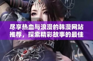 尽享热血与浪漫的韩漫网站推荐，探索精彩故事的最佳去处