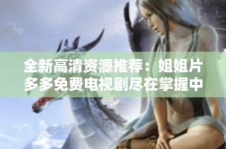 全新高清资源推荐：姐姐片多多免费电视剧尽在掌握中