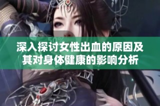 深入探讨女性出血的原因及其对身体健康的影响分析