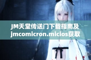 JM天堂传送门下载指南及jmcomicron.micios获取方法详解