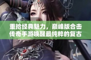 重拾经典魅力，巅峰版合击传奇手游唤醒最纯粹的复古体验