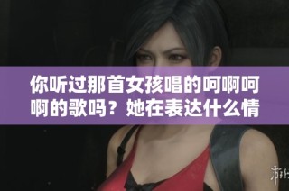 你听过那首女孩唱的呵啊呵啊的歌吗？她在表达什么情感呢