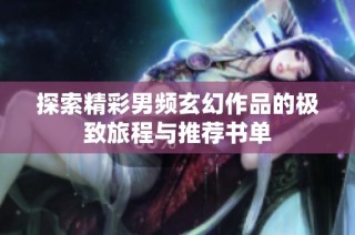 探索精彩男频玄幻作品的极致旅程与推荐书单