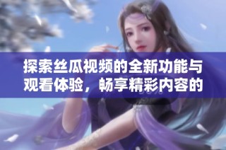 探索丝瓜视频的全新功能与观看体验，畅享精彩内容的全方位指南