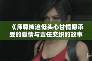 《师尊被迫低头心甘情愿承受的爱情与责任交织的故事》