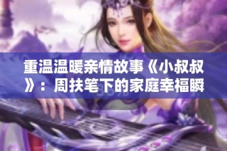 重温温暖亲情故事《小叔叔》：周扶笔下的家庭幸福瞬间