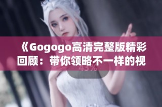 《Gogogo高清完整版精彩回顾：带你领略不一样的视觉盛宴》