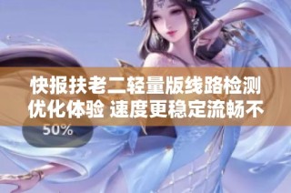 快报扶老二轻量版线路检测优化体验 速度更稳定流畅不容错过