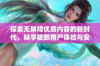 探索无屏障优质内容的新时代，畅享极致用户体验与安全保障
