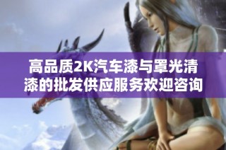 高品质2K汽车漆与罩光清漆的批发供应服务欢迎咨询