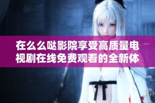在么么哒影院享受高质量电视剧在线免费观看的全新体验