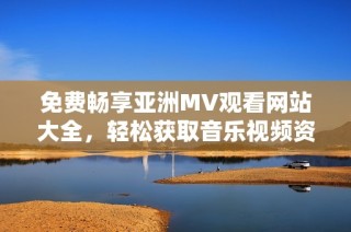 免费畅享亚洲MV观看网站大全，轻松获取音乐视频资源