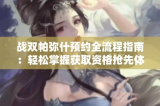 战双帕弥什预约全流程指南：轻松掌握获取资格抢先体验游戏乐趣