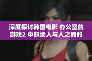 深度探讨韩国电影 办公室的游戏2 中职场人与人之间的复杂关系与心理游戏