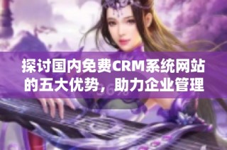 探讨国内免费CRM系统网站的五大优势，助力企业管理与发展