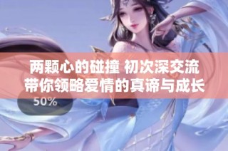 两颗心的碰撞 初次深交流带你领略爱情的真谛与成长