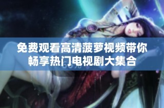 免费观看高清菠萝视频带你畅享热门电视剧大集合