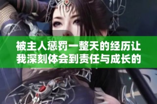 被主人惩罚一整天的经历让我深刻体会到责任与成长的重要性