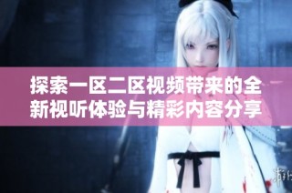 探索一区二区视频带来的全新视听体验与精彩内容分享