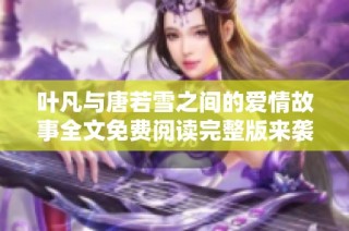 叶凡与唐若雪之间的爱情故事全文免费阅读完整版来袭