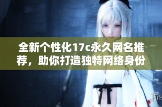 全新个性化17c永久网名推荐，助你打造独特网络身份