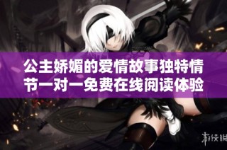公主娇媚的爱情故事独特情节一对一免费在线阅读体验