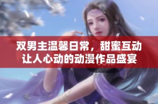 双男主温馨日常，甜蜜互动让人心动的动漫作品盛宴
