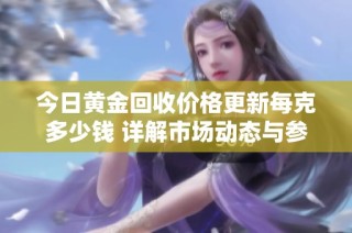 今日黄金回收价格更新每克多少钱 详解市场动态与参考数据