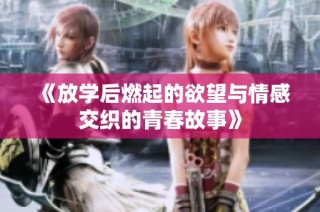 《放学后燃起的欲望与情感交织的青春故事》