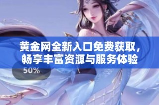 黄金网全新入口免费获取，畅享丰富资源与服务体验
